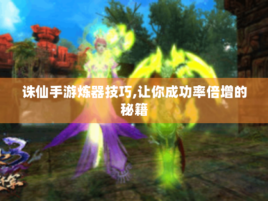 诛仙手游炼器技巧,让你成功率倍增的秘籍 诛仙手游炼器技巧,让你成功率倍增的秘籍