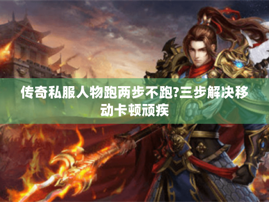 传奇私服人物跑两步不跑?三步解决移动卡顿顽疾