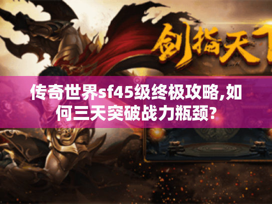 传奇世界sf45级终极攻略,如何三天突破战力瓶颈?