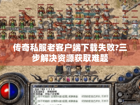 传奇私服老客户端下载失败?三步解决资源获取难题 传奇私服老客户端下载失败?三步解决资源获取难题