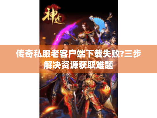 传奇私服老客户端下载失败?三步解决资源获取难题 传奇私服老客户端下载失败?三步解决资源获取难题