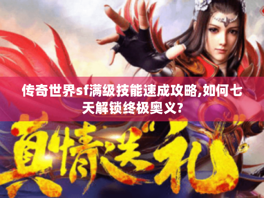传奇世界sf满级技能速成攻略,如何七天解锁终极奥义?