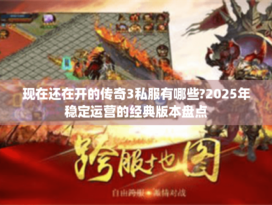 现在还在开的传奇3私服有哪些?2025年稳定运营的经典版本盘点