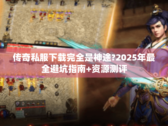 传奇私服下载完全是神途?2025年最全避坑指南+资源测评