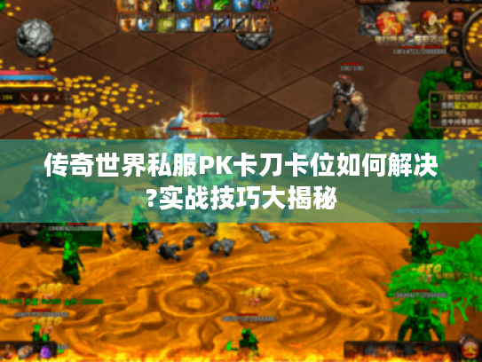 传奇世界私服PK卡刀卡位如何解决?实战技巧大揭秘