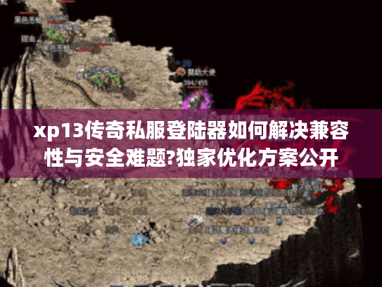 xp13传奇私服登陆器如何解决兼容性与安全难题?独家优化方案公开