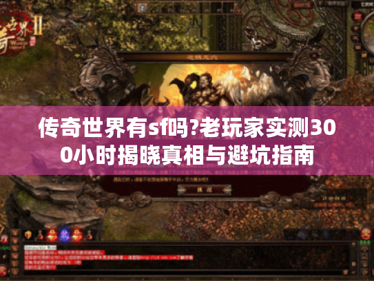 传奇世界有sf吗?老玩家实测300小时揭晓真相与避坑指南