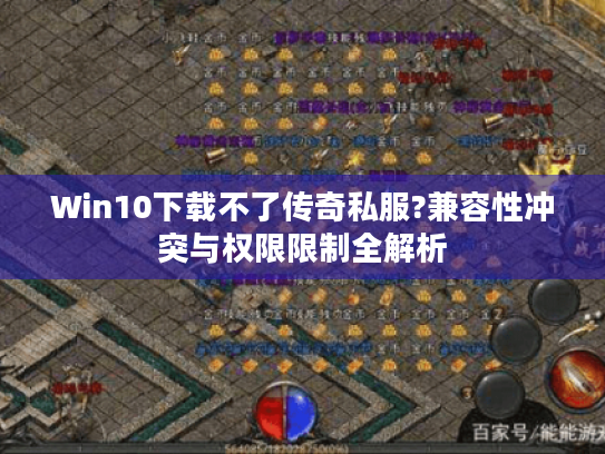 Win10下载不了传奇私服?兼容性冲突与权限限制全解析 Win10下载不了传奇私服?兼容性冲突与权限限制全解析