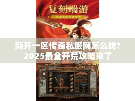 新开一区传奇私服网怎么找?2025最全开荒攻略来了 新开一区传奇私服网怎么找?2025最全开荒攻略来了