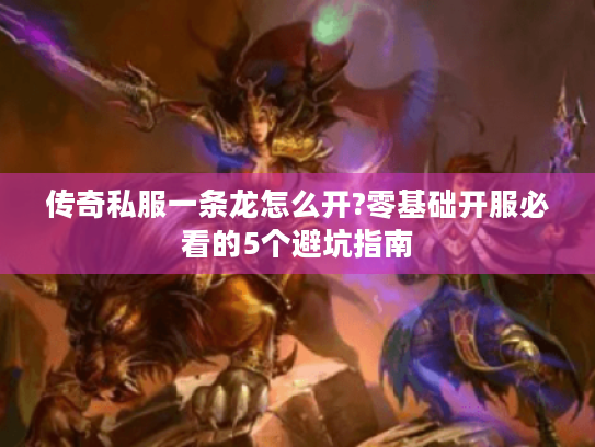 传奇私服一条龙怎么开?零基础开服必看的5个避坑指南