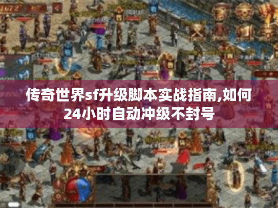 传奇世界sf升级脚本实战指南,如何24小时自动冲级不封号