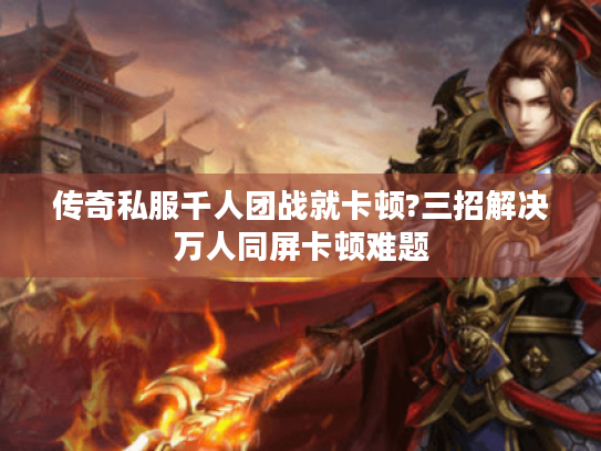 传奇私服千人团战就卡顿?三招解决万人同屏卡顿难题