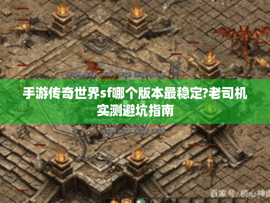 手游传奇世界sf哪个版本最稳定?老司机实测避坑指南 手游传奇世界sf哪个版本最稳定?老司机实测避坑指南