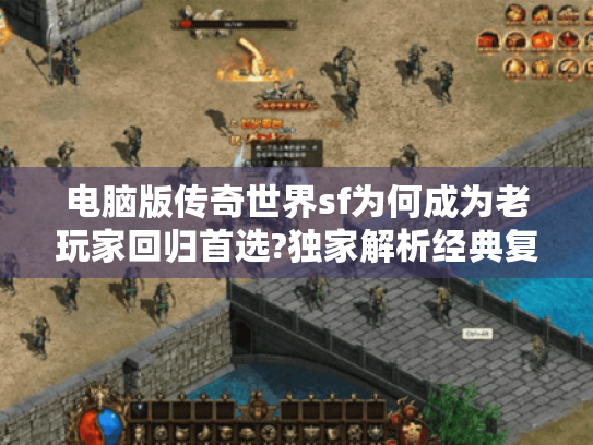 电脑版传奇世界sf为何成为老玩家回归首选?独家解析经典复刻与创新玩法