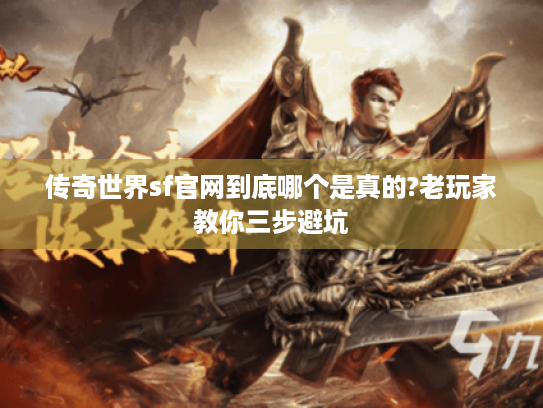 传奇世界sf官网到底哪个是真的?老玩家教你三步避坑 传奇世界sf官网到底哪个是真的?老玩家教你三步避坑