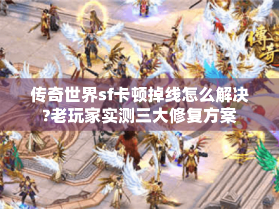 传奇世界sf卡顿掉线怎么解决?老玩家实测三大修复方案
