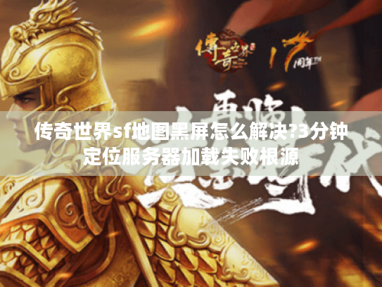 传奇世界sf地图黑屏怎么解决?3分钟定位服务器加载失败根源
