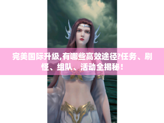 完美国际升级,有哪些高效途径?任务、刷怪、组队、活动全揭秘！