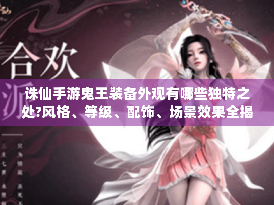 诛仙手游鬼王装备外观有哪些独特之处?风格、等级、配饰、场景效果全揭秘 诛仙手游鬼王装备外观有哪些独特之处?风格、等级、配饰、场景效果全揭秘