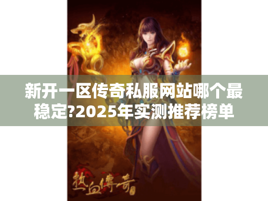 新开一区传奇私服网站哪个最稳定?2025年实测推荐榜单