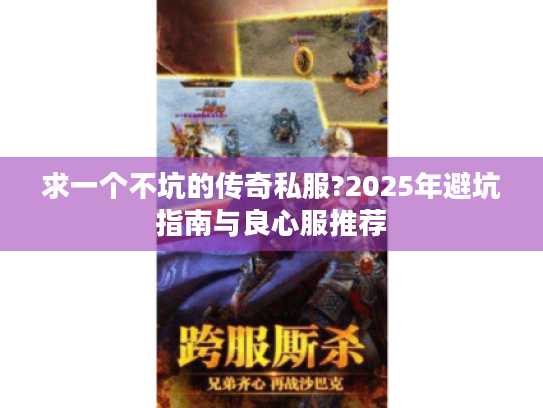 求一个不坑的传奇私服?2025年避坑指南与良心服推荐