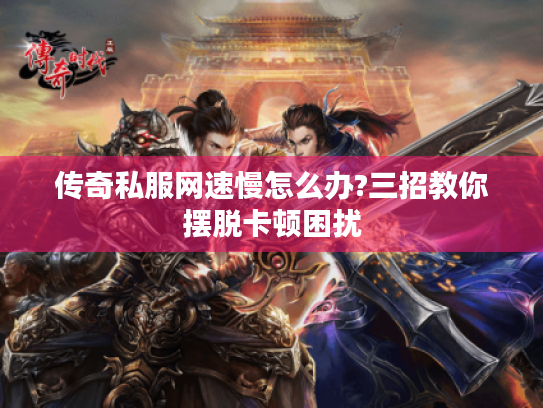 传奇私服网速慢怎么办?三招教你摆脱卡顿困扰 传奇私服网速慢怎么办?三招教你摆脱卡顿困扰