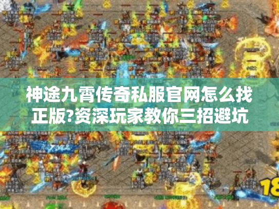 神途九霄传奇私服官网怎么找正版?资深玩家教你三招避坑
