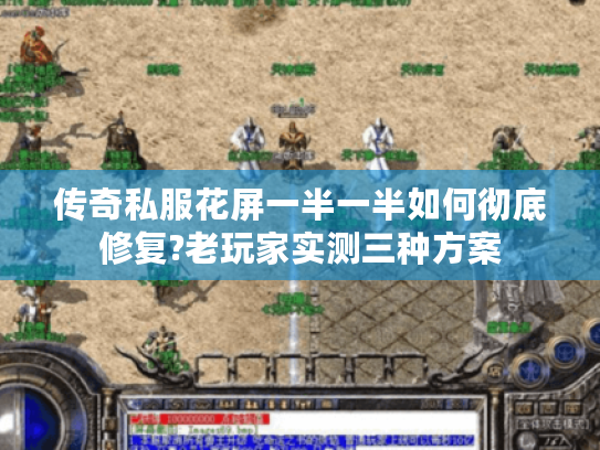 传奇私服花屏一半一半如何彻底修复?老玩家实测三种方案