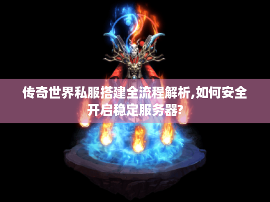 传奇世界私服搭建全流程解析,如何安全开启稳定服务器?