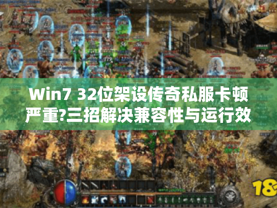 Win7 32位架设传奇私服卡顿严重?三招解决兼容性与运行效率问题