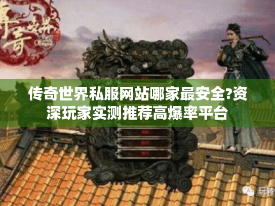 传奇世界私服网站哪家最安全?资深玩家实测推荐高爆率平台