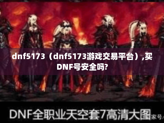 dnf5173（dnf5173游戏交易平台）,买DNF号安全吗?