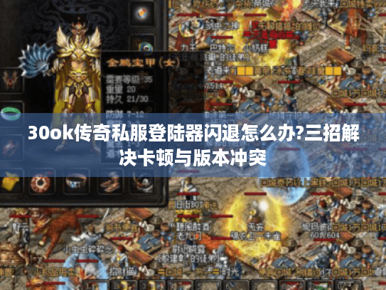 30ok传奇私服登陆器闪退怎么办?三招解决卡顿与版本冲突