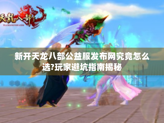 新开天龙八部公益服发布网究竟怎么选?玩家避坑指南揭秘