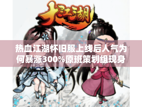 热血江湖怀旧服上线后人气为何暴涨300%原班策划组现身解密