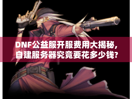 DNF公益服开服费用大揭秘,自建服务器究竟要花多少钱? DNF公益服开服费用大揭秘,自建服务器究竟要花多少钱?