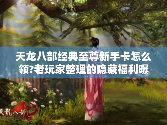 天龙八部经典至尊新手卡怎么领?老玩家整理的隐藏福利曝光