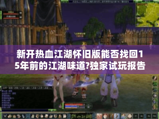 新开热血江湖怀旧版能否找回15年前的江湖味道?独家试玩报告出炉