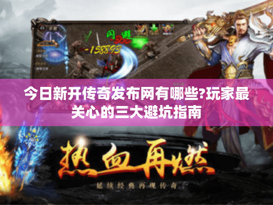 今日新开传奇发布网有哪些?玩家最关心的三大避坑指南