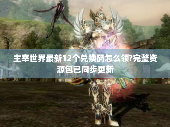 主宰世界最新12个兑换码怎么领?完整资源包已同步更新 主宰世界最新12个兑换码怎么领?完整资源包已同步更新