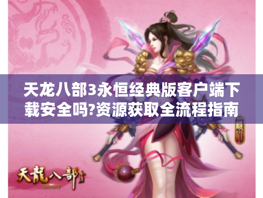 天龙八部3永恒经典版客户端下载安全吗?资源获取全流程指南