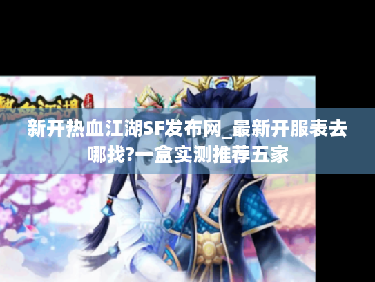 新开热血江湖SF发布网_最新开服表去哪找?一盒实测推荐五家 新开热血江湖SF发布网_最新开服表去哪找?一盒实测推荐五家