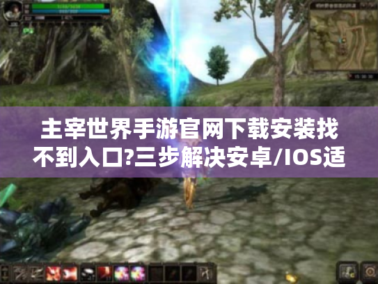 主宰世界手游官网下载安装找不到入口?三步解决安卓/IOS适配问题
