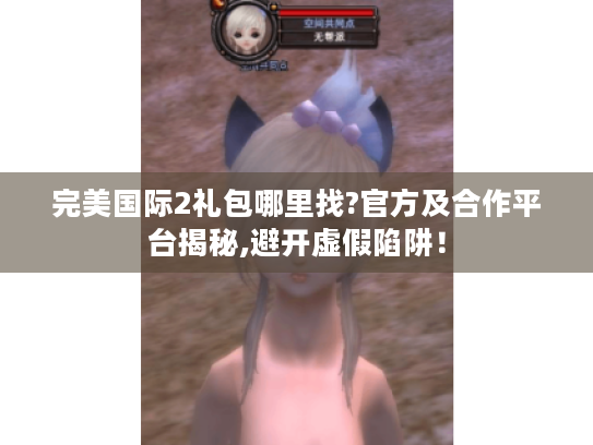 完美国际2礼包哪里找?官方及合作平台揭秘,避开虚假陷阱! 完美国际2礼包哪里找?官方及合作平台揭秘,避开虚假陷阱!