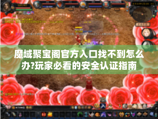 魔域聚宝阁官方入口找不到怎么办?玩家必看的安全认证指南