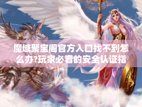 魔域聚宝阁官方入口找不到怎么办?玩家必看的安全认证指南