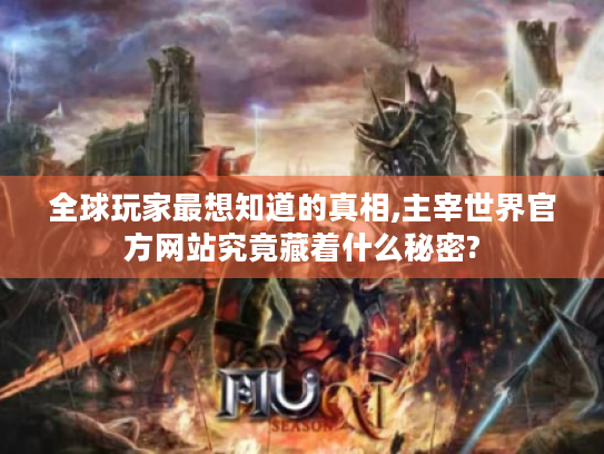 全球玩家最想知道的真相,主宰世界官方网站究竟藏着什么秘密?