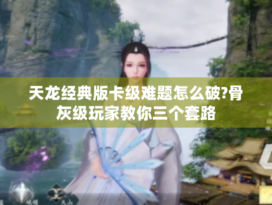 天龙经典版卡级难题怎么破?骨灰级玩家教你三个套路