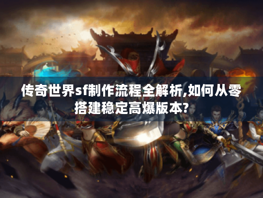 传奇世界sf制作流程全解析,如何从零搭建稳定高爆版本?