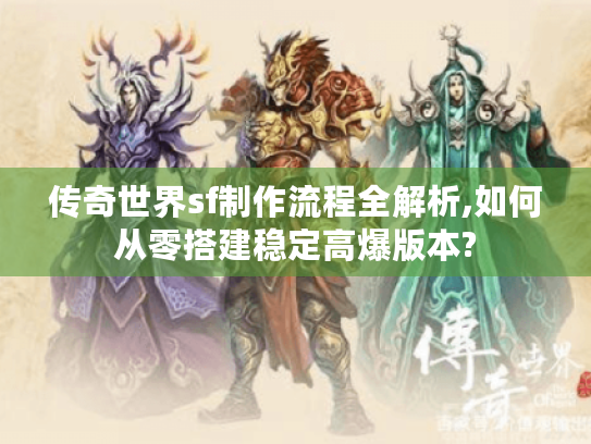 传奇世界sf制作流程全解析,如何从零搭建稳定高爆版本?